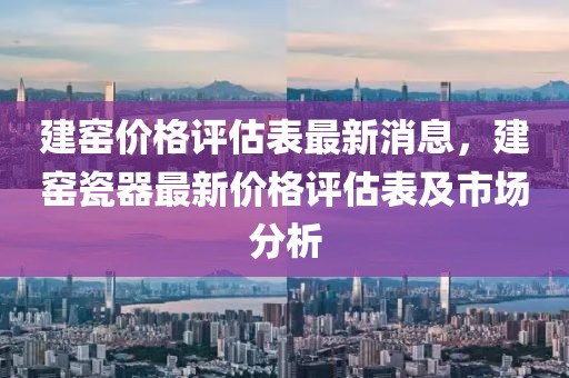 建窯價格評估表最新消息，建窯瓷器最新價格評估表及市場分析