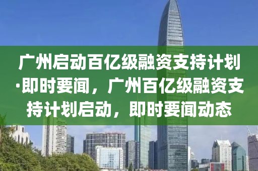 廣州啟動(dòng)百億級(jí)融資支持計(jì)劃·即時(shí)要聞，廣州百億級(jí)融資支持計(jì)劃啟動(dòng)，即時(shí)要聞動(dòng)態(tài)