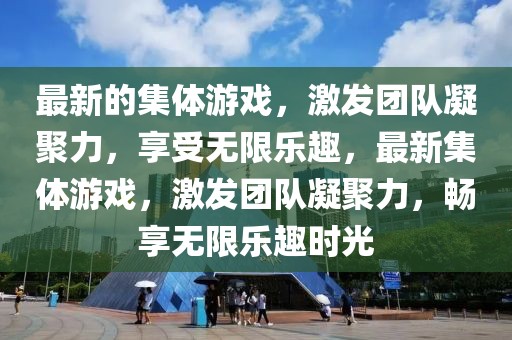 最新的集體游戲，激發團隊凝聚力，享受無限樂趣，最新集體游戲，激發團隊凝聚力，暢享無限樂趣時光