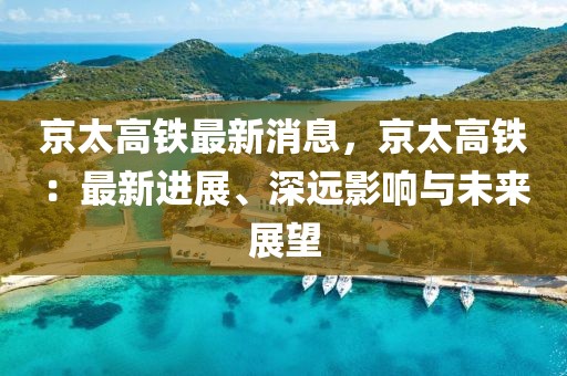 京太高鐵最新消息，京太高鐵：最新進(jìn)展、深遠(yuǎn)影響與未來(lái)展望