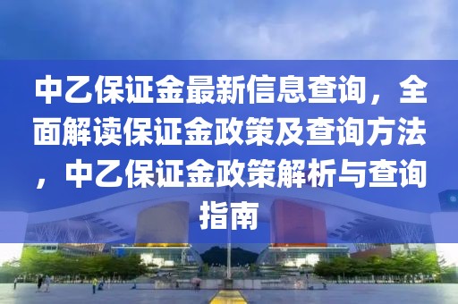 中乙保證金最新信息查詢，全面解讀保證金政策及查詢方法，中乙保證金政策解析與查詢指南