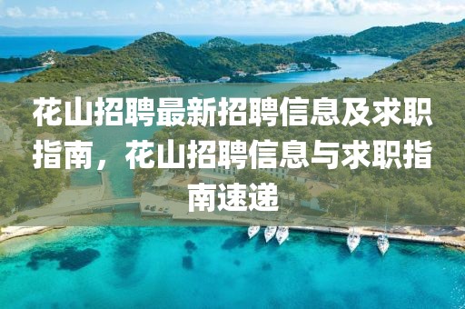 花山招聘最新招聘信息及求職指南，花山招聘信息與求職指南速遞