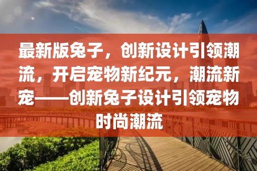 最新版兔子，創新設計引領潮流，開啟寵物新紀元，潮流新寵——創新兔子設計引領寵物時尚潮流