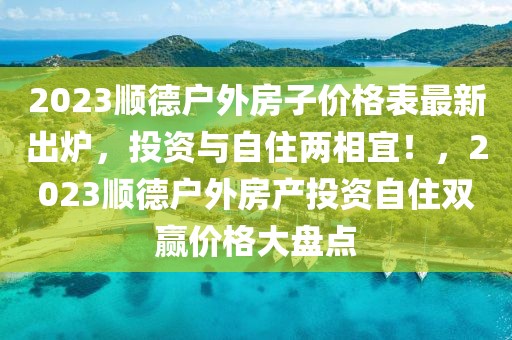 2023順德戶外房子價格表最新出爐，投資與自住兩相宜！，2023順德戶外房產投資自住雙贏價格大盤點