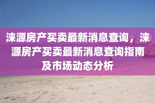 淶源房產買賣最新消息查詢，淶源房產買賣最新消息查詢指南及市場動態分析