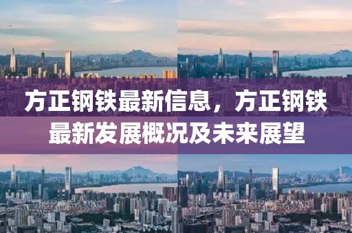 方正鋼鐵最新信息，方正鋼鐵最新發展概況及未來展望