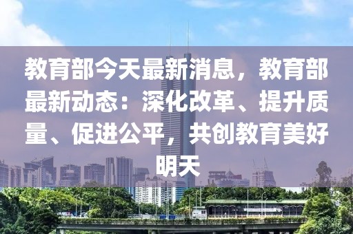 教育部今天最新消息，教育部最新動(dòng)態(tài)：深化改革、提升質(zhì)量、促進(jìn)公平，共創(chuàng)教育美好明天