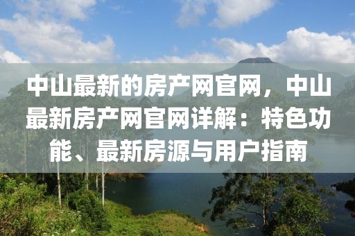 中山最新的房產網官網，中山最新房產網官網詳解：特色功能、最新房源與用戶指南