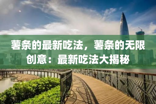 薯條的最新吃法，薯條的無限創(chuàng)意：最新吃法大揭秘