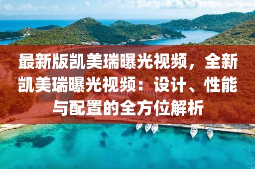 最新版凱美瑞曝光視頻，全新凱美瑞曝光視頻：設計、性能與配置的全方位解析