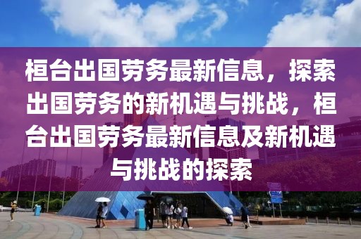 桓臺出國勞務最新信息，探索出國勞務的新機遇與挑戰，桓臺出國勞務最新信息及新機遇與挑戰的探索
