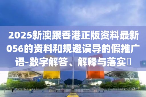 2025新澳跟香港正版資料最新056的資料和規避誤導的假推廣語-數字解答、解釋與落實?