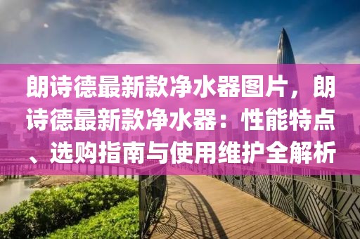 朗詩德最新款凈水器圖片，朗詩德最新款凈水器：性能特點、選購指南與使用維護全解析