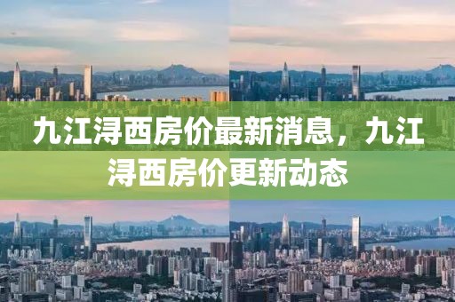 九江潯西房價最新消息，九江潯西房價更新動態