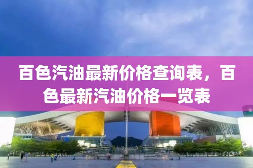 百色汽油最新價(jià)格查詢表，百色最新汽油價(jià)格一覽表