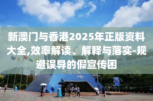 新澳門(mén)與香港2025年正版資料大全,效率解讀、解釋與落實(shí)-規(guī)避誤導(dǎo)的假宣傳困