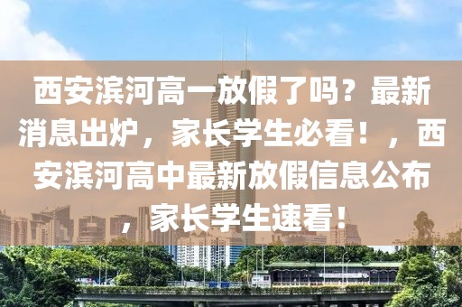 西安濱河高一放假了嗎？最新消息出爐，家長學生必看！，西安濱河高中最新放假信息公布，家長學生速看！