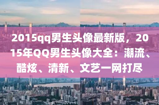 2015qq男生頭像最新版，2015年QQ男生頭像大全：潮流、酷炫、清新、文藝一網(wǎng)打盡