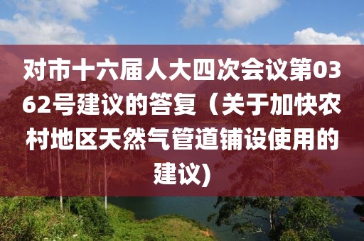 對市十六屆人大四次會議第0362號建議的答復（關于加快農村地區天然氣管道鋪設使用的建議)