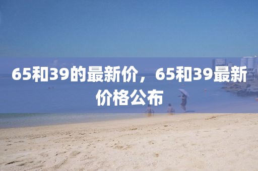 65和39的最新價，65和39最新價格公布