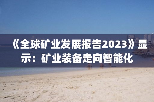 《全球礦業發展報告2023》顯示：礦業裝備走向智能化