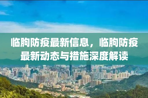 臨朐防疫最新信息，臨朐防疫最新動態與措施深度解讀