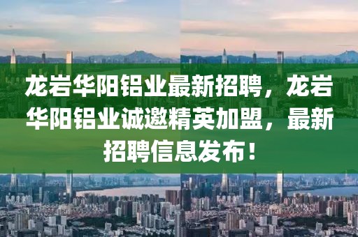 龍巖華陽鋁業最新招聘，龍巖華陽鋁業誠邀精英加盟，最新招聘信息發布！