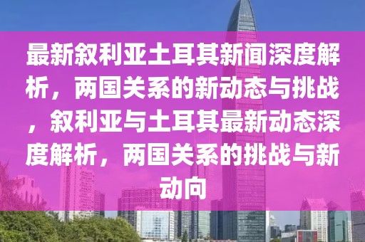 最新敘利亞土耳其新聞深度解析，兩國關系的新動態與挑戰，敘利亞與土耳其最新動態深度解析，兩國關系的挑戰與新動向