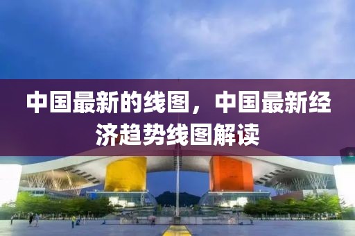 中國最新的線圖，中國最新經濟趨勢線圖解讀
