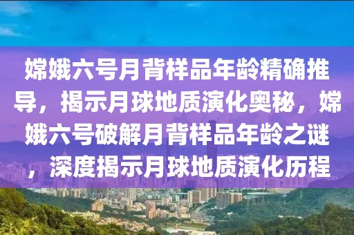 嫦娥六號月背樣品年齡精確推導，揭示月球地質演化奧秘，嫦娥六號破解月背樣品年齡之謎，深度揭示月球地質演化歷程