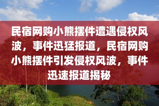 民宿網購小熊擺件遭遇侵權風波，事件迅猛報道，民宿網購小熊擺件引發侵權風波，事件迅速報道揭秘