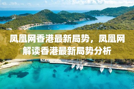 鳳凰網香港最新局勢，鳳凰網解讀香港最新局勢分析