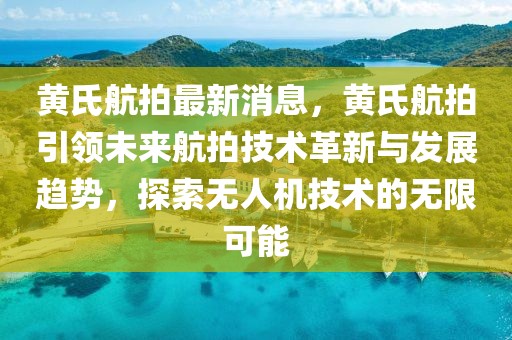 黃氏航拍最新消息，黃氏航拍引領未來航拍技術革新與發展趨勢，探索無人機技術的無限可能