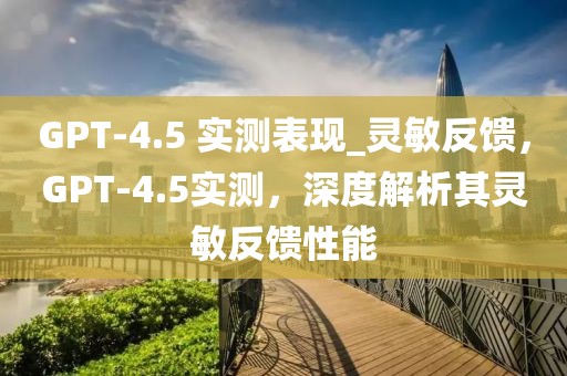 GPT-4.5 實測表現_靈敏反饋，GPT-4.5實測，深度解析其靈敏反饋性能