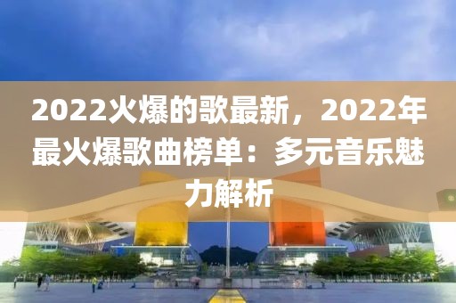 2022火爆的歌最新，2022年最火爆歌曲榜單：多元音樂魅力解析