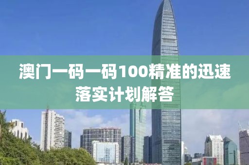 澳門一碼一碼100精準的迅速落實計劃解答