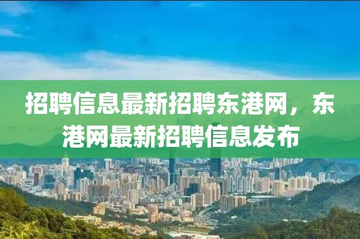 招聘信息最新招聘東港網(wǎng)，東港網(wǎng)最新招聘信息發(fā)布