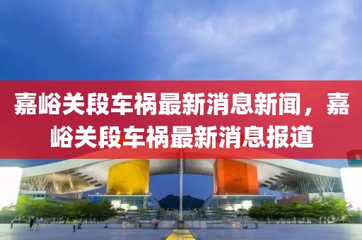 嘉峪關段車禍最新消息新聞，嘉峪關段車禍最新消息報道