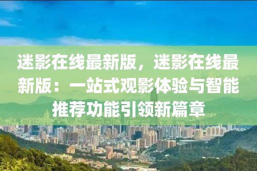 迷影在線最新版，迷影在線最新版：一站式觀影體驗與智能推薦功能引領新篇章