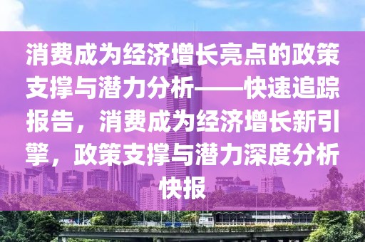 消費成為經濟增長亮點的政策支撐與潛力分析——快速追蹤報告，消費成為經濟增長新引擎，政策支撐與潛力深度分析快報