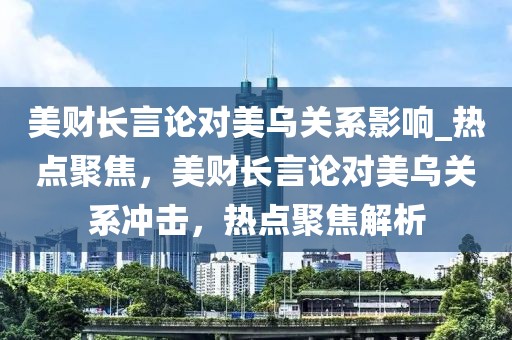 美財長言論對美烏關系影響_熱點聚焦，美財長言論對美烏關系沖擊，熱點聚焦解析