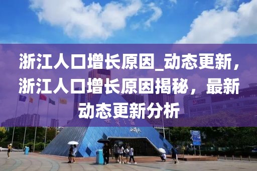 浙江人口增長原因_動態更新，浙江人口增長原因揭秘，最新動態更新分析