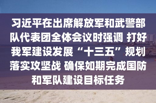 習近平在出席解放軍和武警部隊代表團全體會議時強調 打好我軍建設發展“十三五”規劃落實攻堅戰 確保如期完成國防和軍隊建設目標任務