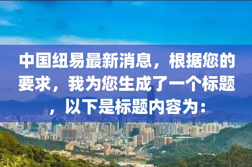 中國紐易最新消息，根據您的要求，我為您生成了一個標題，以下是標題內容為：