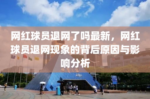 網紅球員退網了嗎最新，網紅球員退網現象的背后原因與影響分析