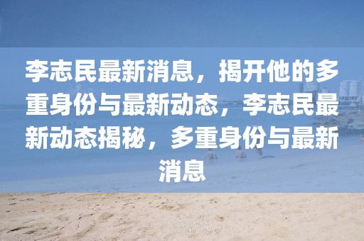 李志民最新消息，揭開他的多重身份與最新動態，李志民最新動態揭秘，多重身份與最新消息