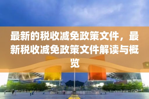 最新的稅收減免政策文件，最新稅收減免政策文件解讀與概覽
