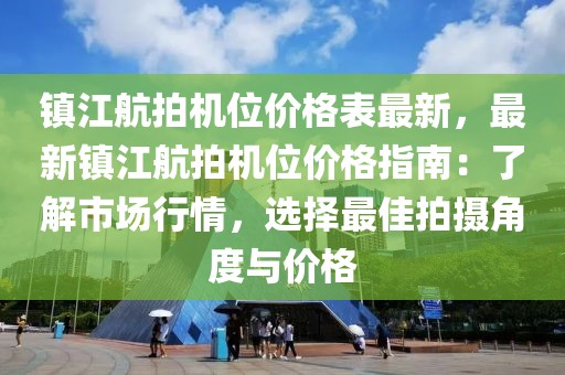 鎮(zhèn)江航拍機(jī)位價(jià)格表最新，最新鎮(zhèn)江航拍機(jī)位價(jià)格指南：了解市場(chǎng)行情，選擇最佳拍攝角度與價(jià)格