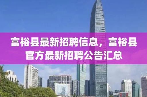 富?？h最新招聘信息，富?？h官方最新招聘公告匯總
