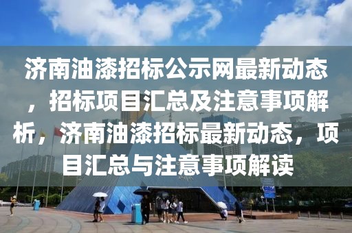 濟南油漆招標公示網最新動態，招標項目匯總及注意事項解析，濟南油漆招標最新動態，項目匯總與注意事項解讀